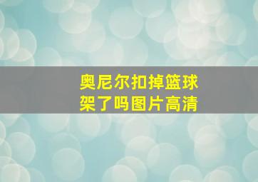 奥尼尔扣掉篮球架了吗图片高清