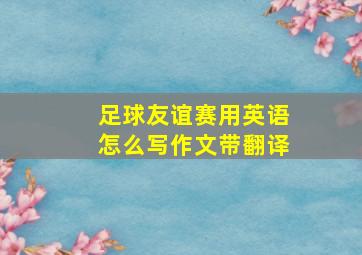 足球友谊赛用英语怎么写作文带翻译